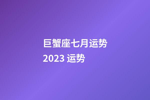 巨蟹座七月运势2023 运势-第1张-星座运势-玄机派